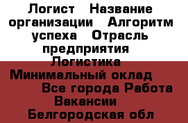 Логист › Название организации ­ Алгоритм успеха › Отрасль предприятия ­ Логистика › Минимальный оклад ­ 40 000 - Все города Работа » Вакансии   . Белгородская обл.